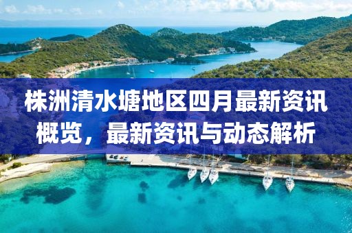 株洲清水塘地区四月最新资讯概览，最新资讯与动态解析