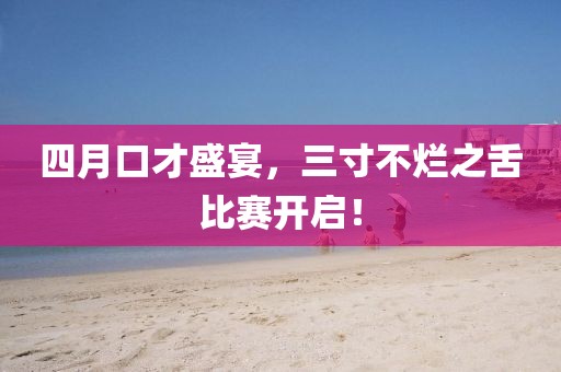 四月口才盛宴，三寸不烂之舌比赛开启！