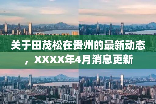 关于田茂松在贵州的最新动态，XXXX年4月消息更新