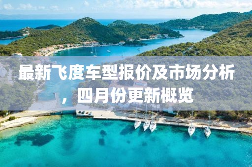 最新飞度车型报价及市场分析，四月份更新概览