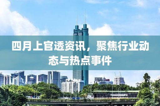 四月上官透资讯，聚焦行业动态与热点事件