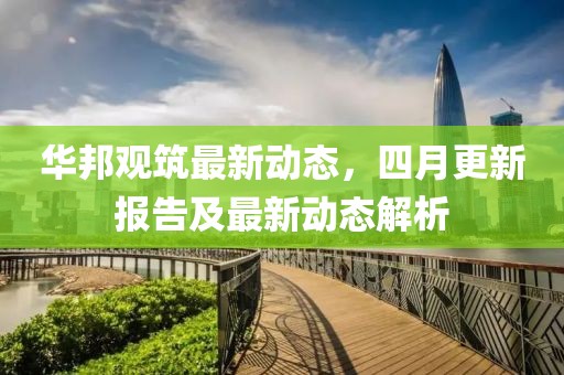 华邦观筑最新动态，四月更新报告及最新动态解析