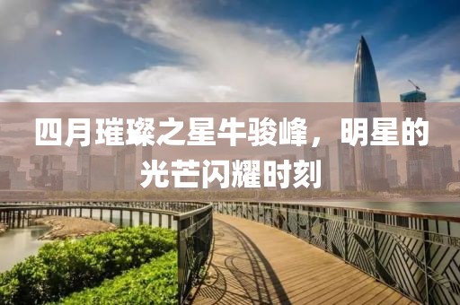 四月璀璨之星牛骏峰，明星的光芒闪耀时刻