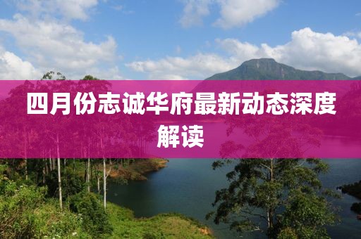 四月份志诚华府最新动态深度解读