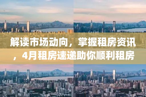 解读市场动向，掌握租房资讯，4月租房速递助你顺利租房