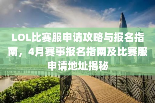 LOL比赛服申请攻略与报名指南，4月赛事报名指南及比赛服申请地址揭秘