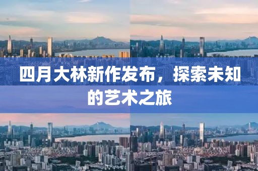 四月大林新作发布，探索未知的艺术之旅