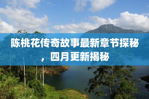 陈桃花传奇故事最新章节探秘，四月更新揭秘