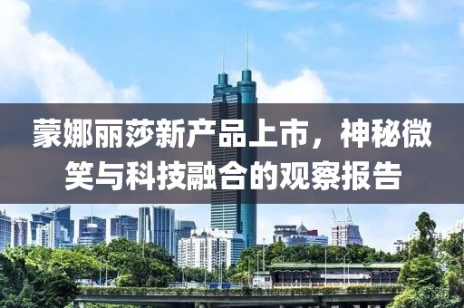 蒙娜丽莎新产品上市，神秘微笑与科技融合的观察报告