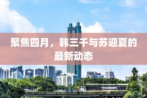 聚焦四月，韩三千与苏迎夏的最新动态