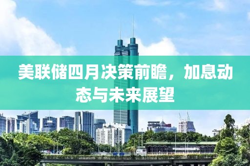 美联储四月决策前瞻，加息动态与未来展望
