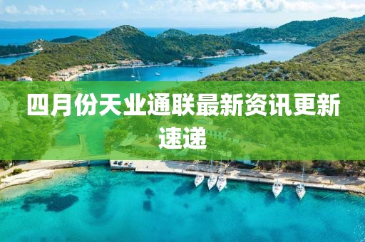 四月份天业通联最新资讯更新速递