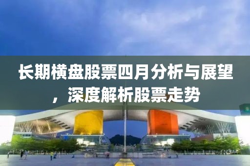 长期横盘股票四月分析与展望，深度解析股票走势
