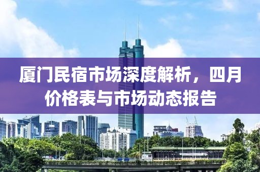 厦门民宿市场深度解析，四月价格表与市场动态报告