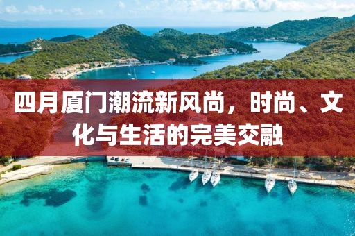 四月厦门潮流新风尚，时尚、文化与生活的完美交融