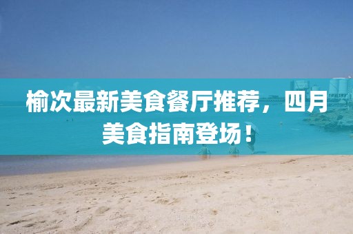 榆次最新美食餐厅推荐，四月美食指南登场！