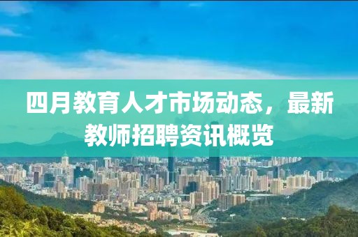四月教育人才市场动态，最新教师招聘资讯概览