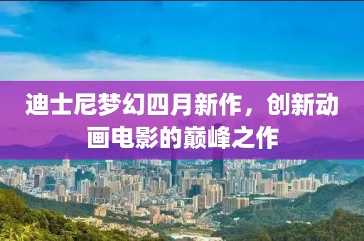 迪士尼梦幻四月新作，创新动画电影的巅峰之作