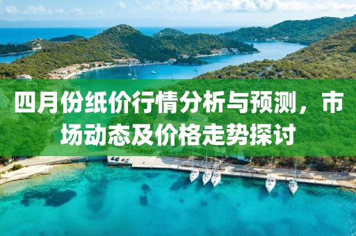 四月份纸价行情分析与预测，市场动态及价格走势探讨