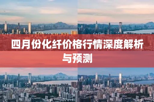 四月份化纤价格行情深度解析与预测