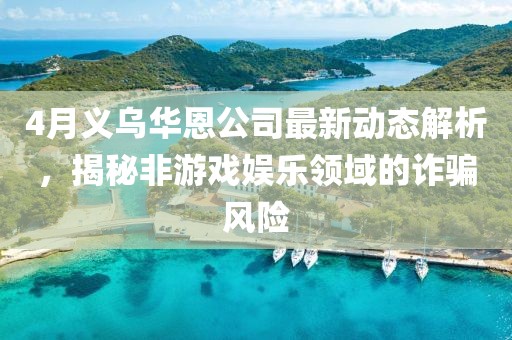 4月义乌华恩公司最新动态解析，揭秘非游戏娱乐领域的诈骗风险