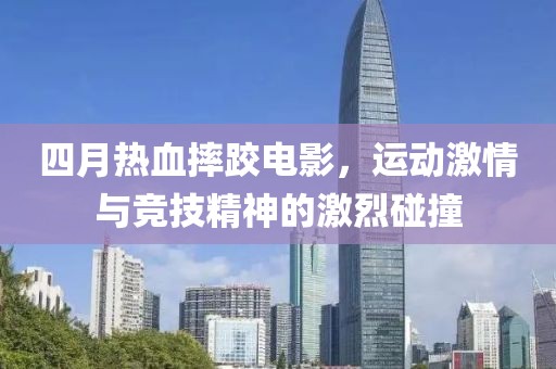 四月热血摔跤电影，运动激情与竞技精神的激烈碰撞