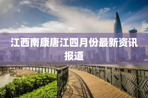 江西南康唐江四月份最新资讯报道