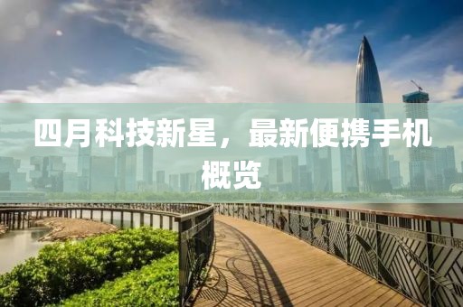 四月科技新星，最新便携手机概览