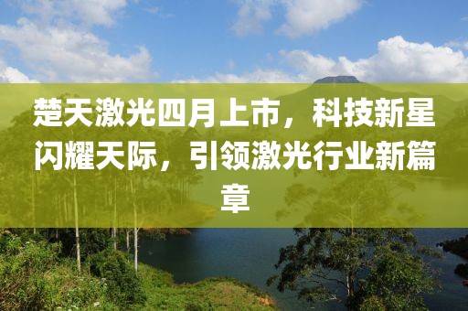 楚天激光四月上市，科技新星闪耀天际，引领激光行业新篇章