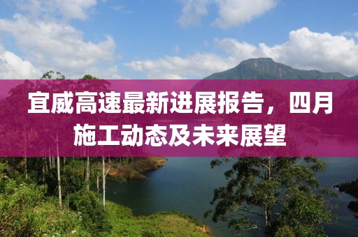 宜威高速最新进展报告，四月施工动态及未来展望