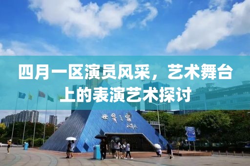 四月一区演员风采，艺术舞台上的表演艺术探讨