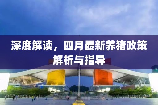 深度解读，四月最新养猪政策解析与指导