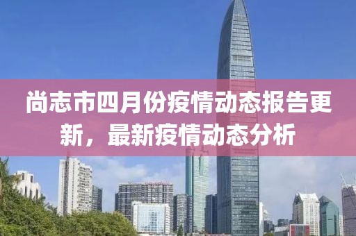 尚志市四月份疫情动态报告更新，最新疫情动态分析