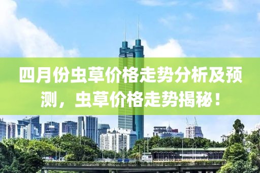 四月份虫草价格走势分析及预测，虫草价格走势揭秘！