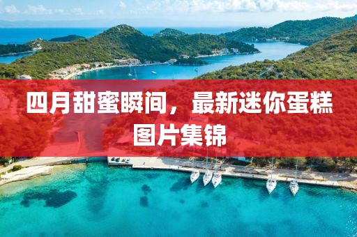 四月甜蜜瞬间，最新迷你蛋糕图片集锦