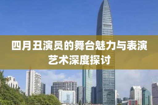 四月丑演员的舞台魅力与表演艺术深度探讨