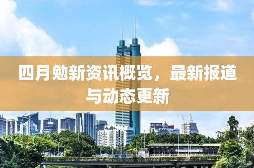 四月勉新资讯概览，最新报道与动态更新