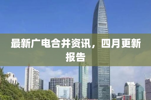 最新广电合并资讯，四月更新报告
