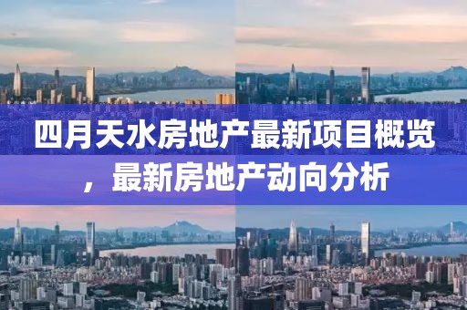 四月天水房地产最新项目概览，最新房地产动向分析