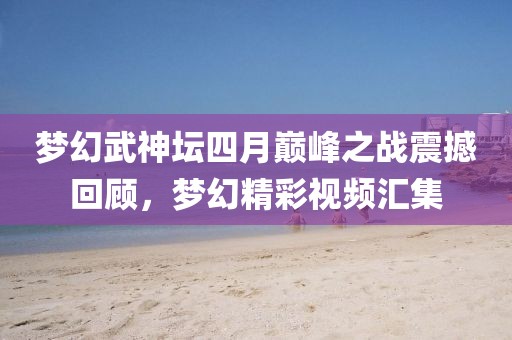 梦幻武神坛四月巅峰之战震撼回顾，梦幻精彩视频汇集