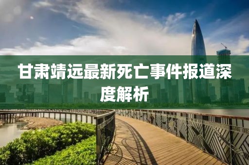 甘肃靖远最新死亡事件报道深度解析