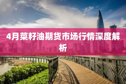 4月菜籽油期货市场行情深度解析