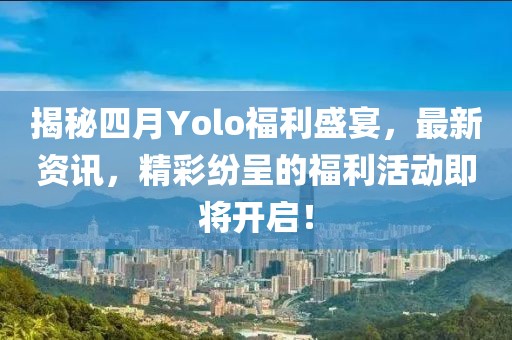 揭秘四月Yolo福利盛宴，最新资讯，精彩纷呈的福利活动即将开启！