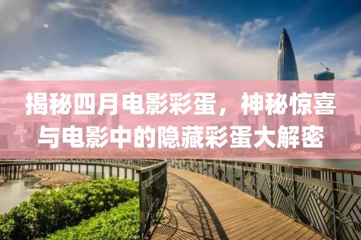 揭秘四月电影彩蛋，神秘惊喜与电影中的隐藏彩蛋大解密