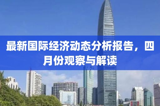 最新国际经济动态分析报告，四月份观察与解读