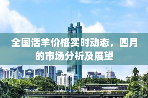全国活羊价格实时动态，四月的市场分析及展望
