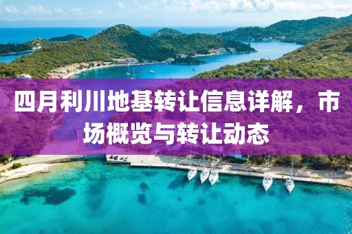 四月利川地基转让信息详解，市场概览与转让动态