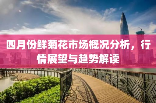 四月份鲜菊花市场概况分析，行情展望与趋势解读