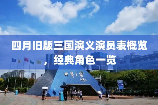 四月旧版三国演义演员表概览，经典角色一览
