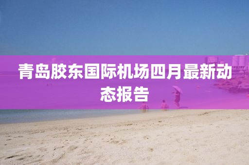 青岛胶东国际机场四月最新动态报告
